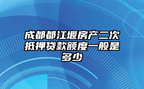 成都都江堰房产二次抵押贷款额度一般是多少