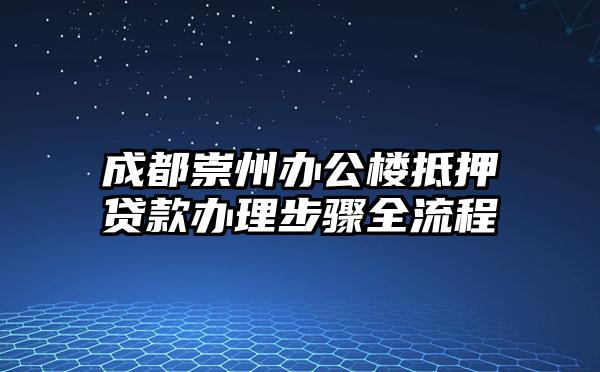 成都崇州办公楼抵押贷款办理步骤全流程