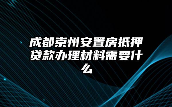 成都崇州安置房抵押贷款办理材料需要什么