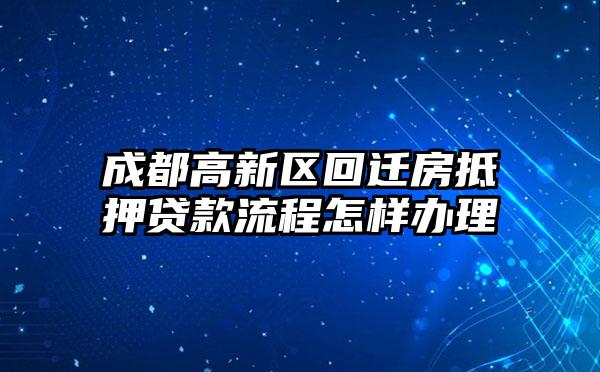 成都高新区回迁房抵押贷款流程怎样办理