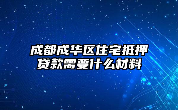 成都成华区住宅抵押贷款需要什么材料