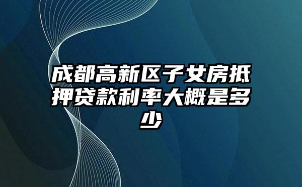 成都高新区子女房抵押贷款利率大概是多少