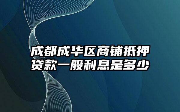 成都成华区商铺抵押贷款一般利息是多少