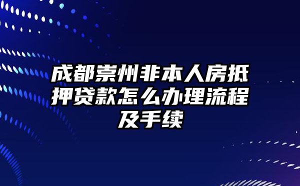 成都崇州非本人房抵押贷款怎么办理流程及手续