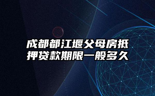 成都都江堰父母房抵押贷款期限一般多久