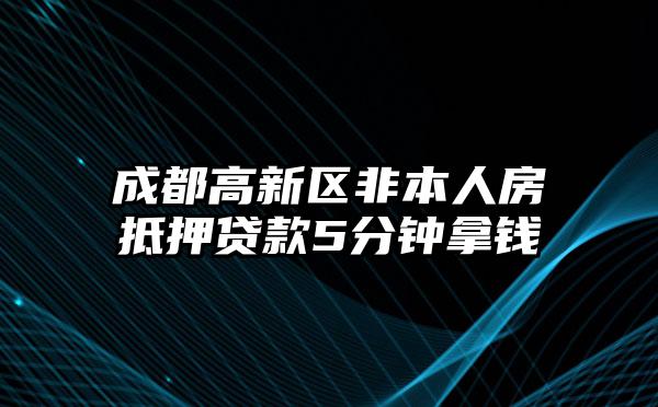 成都高新区非本人房抵押贷款5分钟拿钱