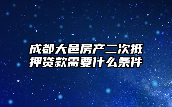 成都大邑房产二次抵押贷款需要什么条件