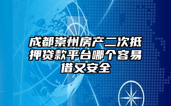 成都崇州房产二次抵押贷款平台哪个容易借又安全