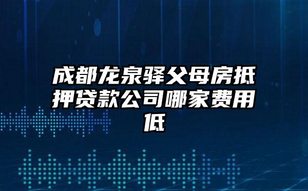 成都龙泉驿父母房抵押贷款公司哪家费用低