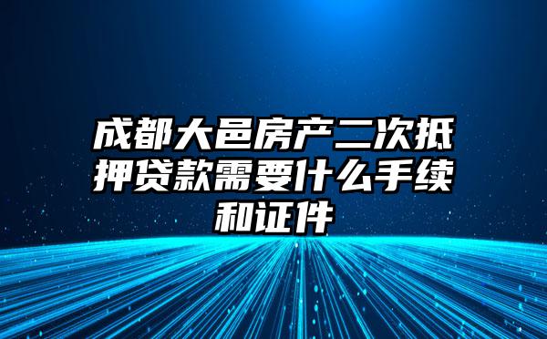 成都大邑房产二次抵押贷款需要什么手续和证件