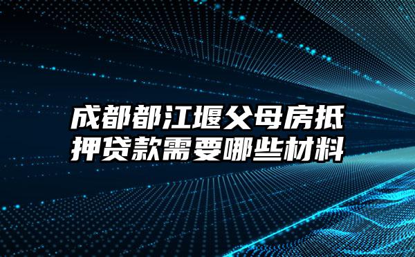 成都都江堰父母房抵押贷款需要哪些材料