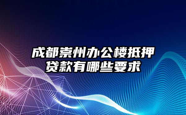 成都崇州办公楼抵押贷款有哪些要求