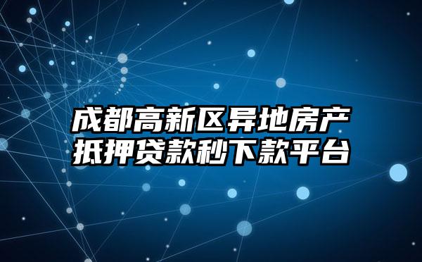 成都高新区异地房产抵押贷款秒下款平台