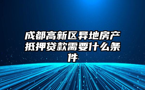 成都高新区异地房产抵押贷款需要什么条件