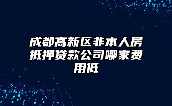 成都高新区非本人房抵押贷款公司哪家费用低