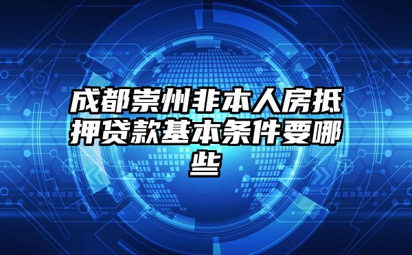 成都崇州非本人房抵押贷款基本条件要哪些