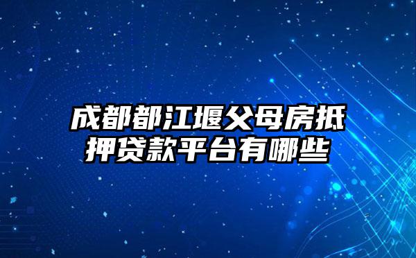 成都都江堰父母房抵押贷款平台有哪些