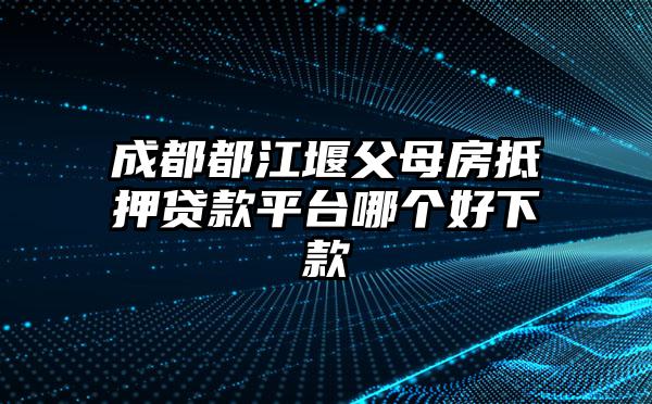 成都都江堰父母房抵押贷款平台哪个好下款