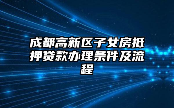 成都高新区子女房抵押贷款办理条件及流程