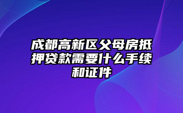 成都高新区父母房抵押贷款需要什么手续和证件