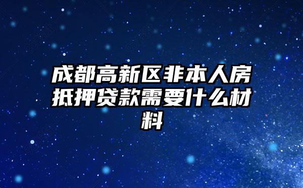 成都高新区非本人房抵押贷款需要什么材料