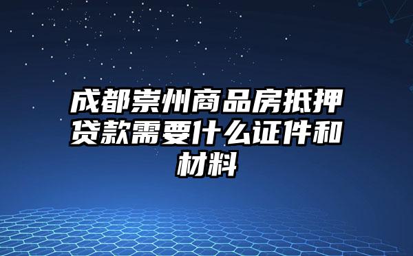 成都崇州商品房抵押贷款需要什么证件和材料