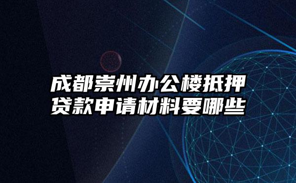 成都崇州办公楼抵押贷款申请材料要哪些