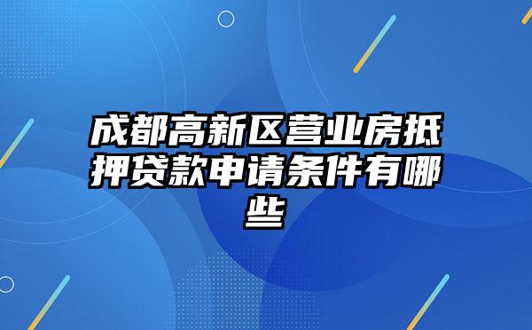 成都高新区营业房抵押贷款申请条件有哪些