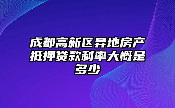 成都高新区异地房产抵押贷款利率大概是多少