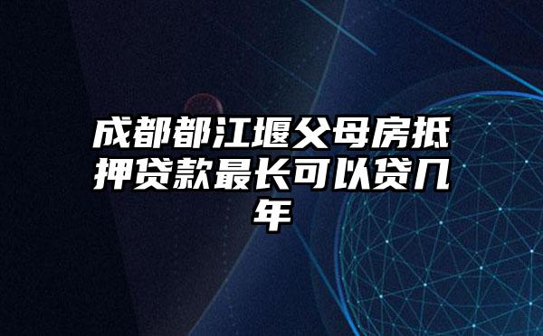 成都都江堰父母房抵押贷款最长可以贷几年