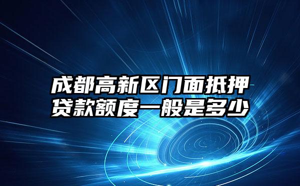 成都高新区门面抵押贷款额度一般是多少