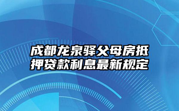 成都龙泉驿父母房抵押贷款利息最新规定