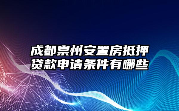 成都崇州安置房抵押贷款申请条件有哪些