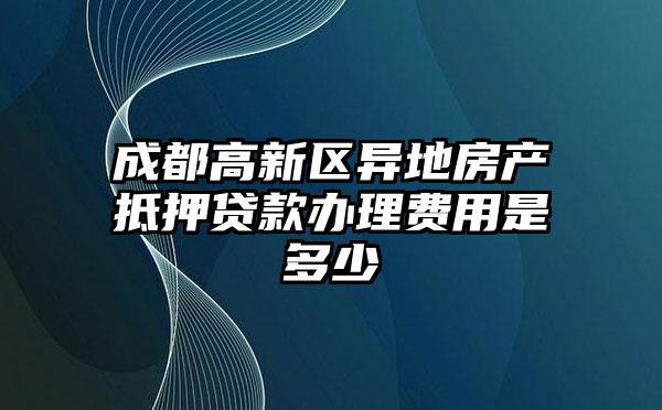 成都高新区异地房产抵押贷款办理费用是多少