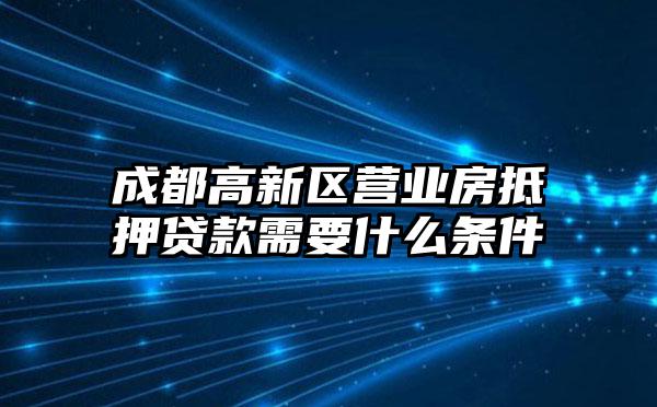 成都高新区营业房抵押贷款需要什么条件