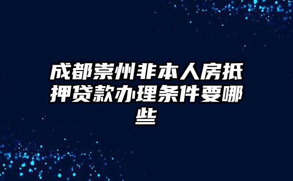 成都崇州非本人房抵押贷款办理条件要哪些