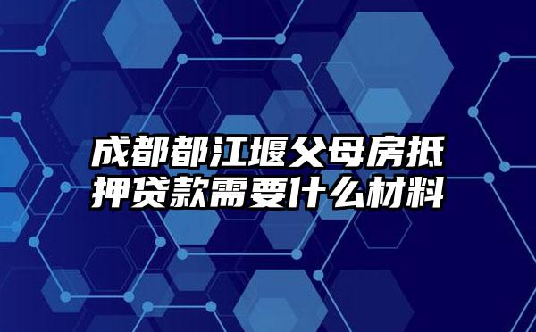 成都都江堰父母房抵押贷款需要什么材料