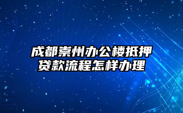 成都崇州办公楼抵押贷款流程怎样办理