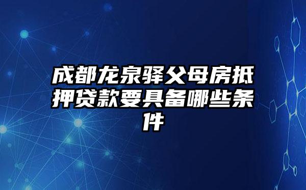 成都龙泉驿父母房抵押贷款要具备哪些条件