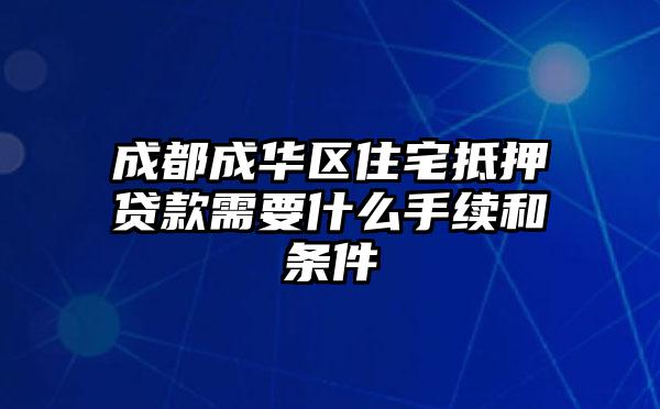 成都成华区住宅抵押贷款需要什么手续和条件