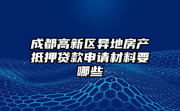 成都高新区异地房产抵押贷款申请材料要哪些