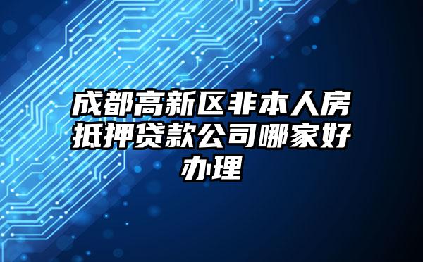 成都高新区非本人房抵押贷款公司哪家好办理