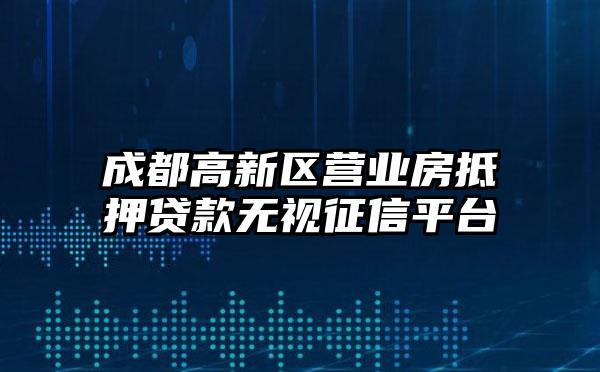 成都高新区营业房抵押贷款无视征信平台