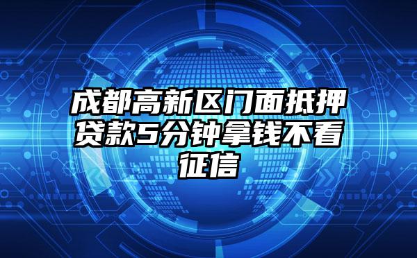 成都高新区门面抵押贷款5分钟拿钱不看征信