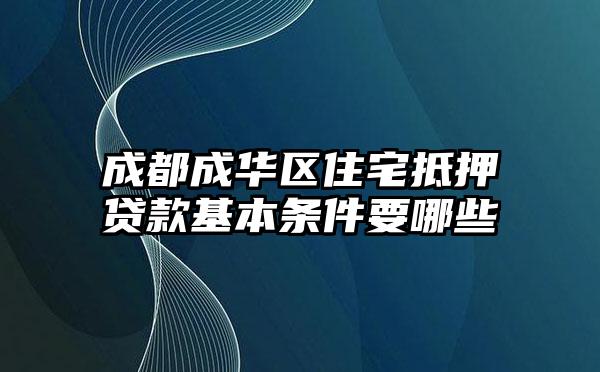 成都成华区住宅抵押贷款基本条件要哪些