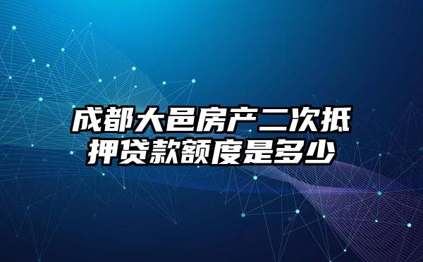 成都大邑房产二次抵押贷款额度是多少