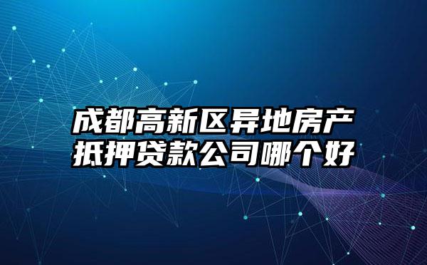 成都高新区异地房产抵押贷款公司哪个好