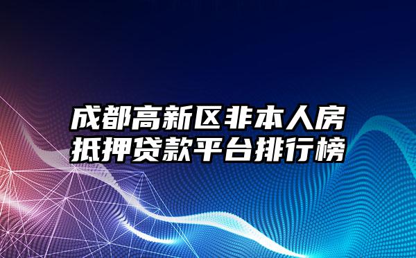 成都高新区非本人房抵押贷款平台排行榜