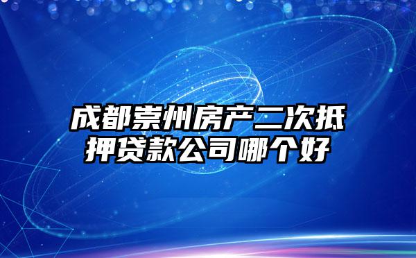 成都崇州房产二次抵押贷款公司哪个好