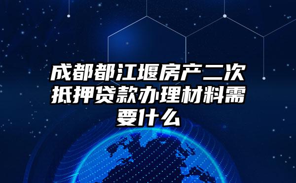 成都都江堰房产二次抵押贷款办理材料需要什么